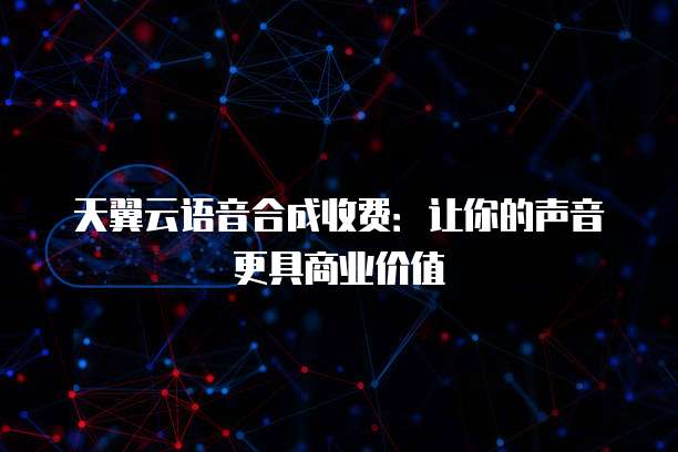 天翼云语音合成收费:让你的声音更具商业价值
