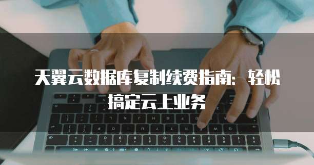 天翼云数据库复制续费指南:轻松搞定云上业务
