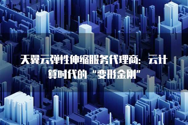 天翼云弹性伸缩服务代理商:云计算时代的“变形金刚”