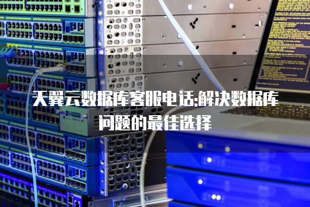 天翼云数据库客服电话:解决数据库问题的最佳选择