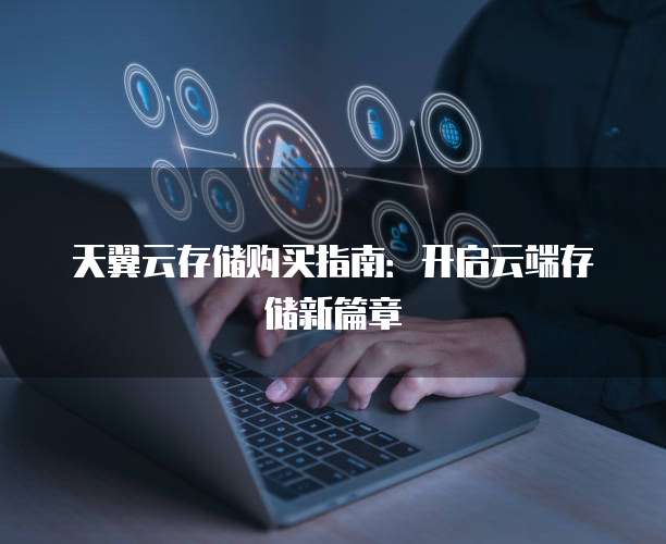 天翼云存储购买指南:开启云端存储新篇章