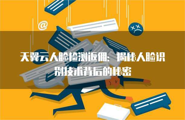 天翼云人脸检测返佣:揭秘人脸识别技术背后的秘密