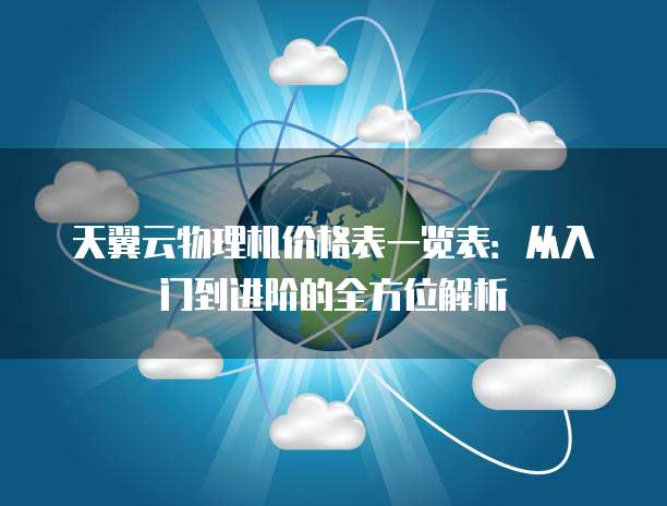 天翼云物理机价格表一览表:从入门到进阶的全方位解析
