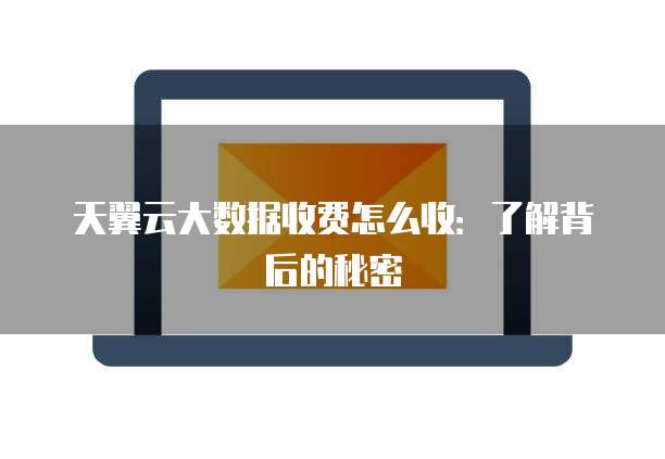 天翼云大数据收费怎么收：了解背后的秘密