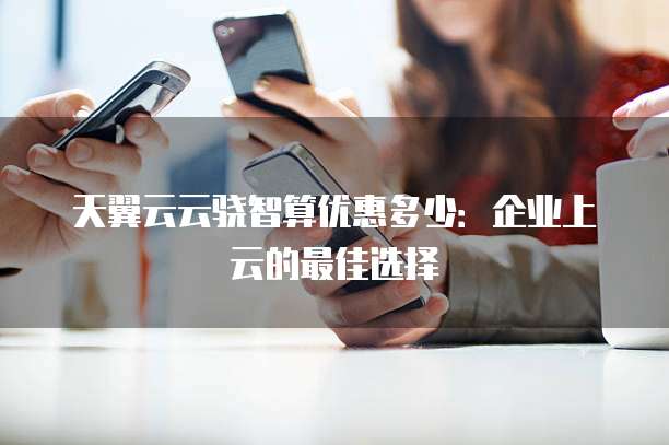 天翼云云骁智算优惠多少:企业上云的最佳选择