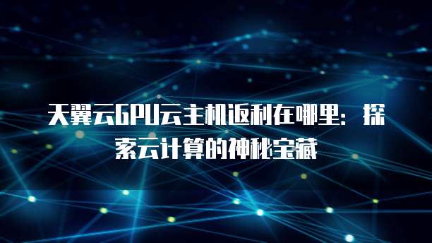 天翼云GPU云主机返利在哪里:探索云计算的神秘宝藏