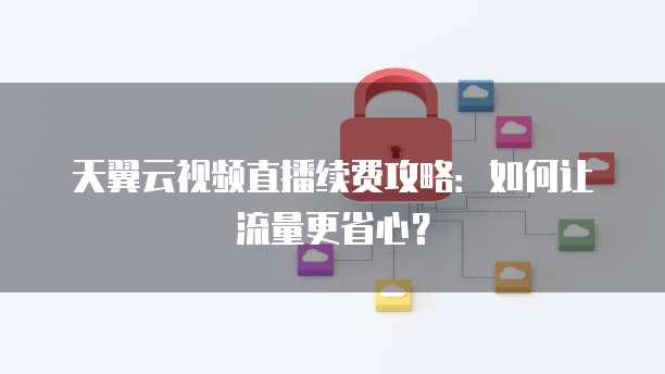 天翼云视频直播续费攻略：如何让流量更省心？