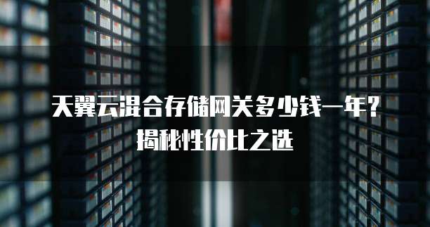 天翼云混合存储网关多少钱一年?揭秘性价比之选