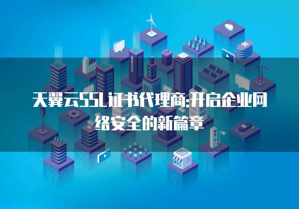 天翼云SSL证书代理商:开启企业网络安全的新篇章