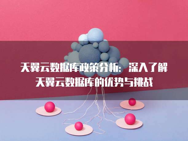 天翼云数据库政策分析:深入了解天翼云数据库的优势与挑战