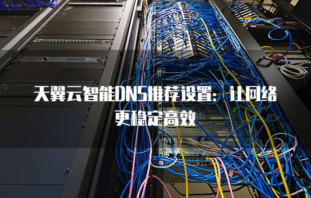 天翼云智能DNS推荐设置:让网络更稳定高效