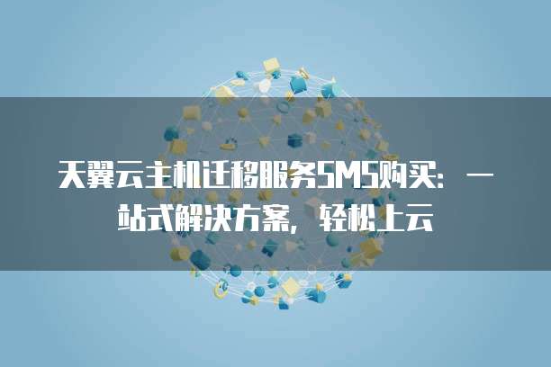 天翼云主机迁移服务SMS购买:一站式解决方案,轻松上云