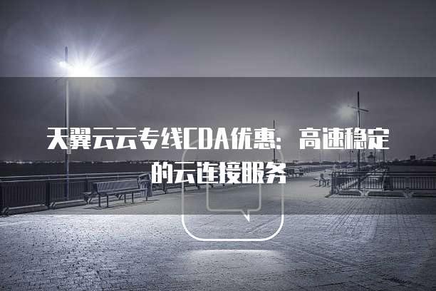 天翼云云专线CDA优惠:高速稳定的云连接服务