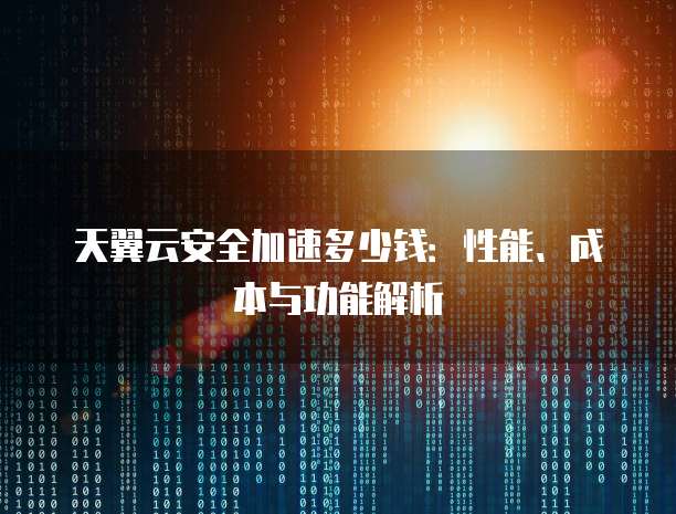天翼云安全加速多少钱:性能、成本与功能解析