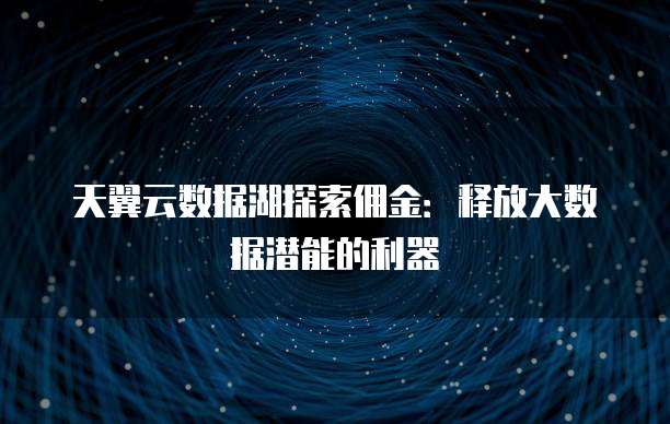 天翼云数据湖探索佣金：释放大数据潜能的利器