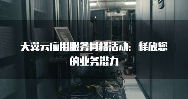 天翼云应用服务网格活动：释放您的业务潜力