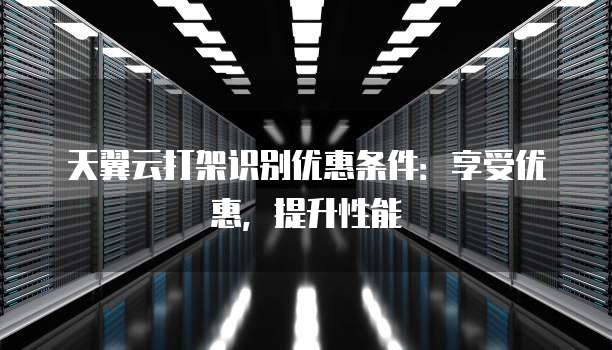 天翼云打架识别优惠条件:享受优惠,提升性能