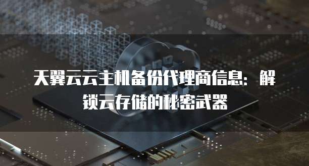 天翼云云主机备份代理商信息:解锁云存储的秘密武器