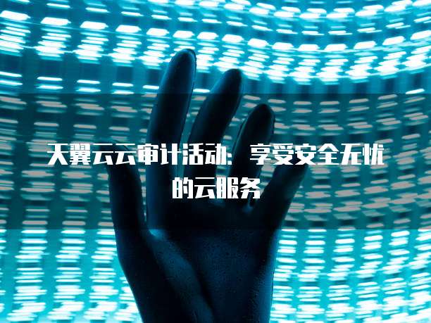 天翼云云审计活动:享受安全无忧的云服务