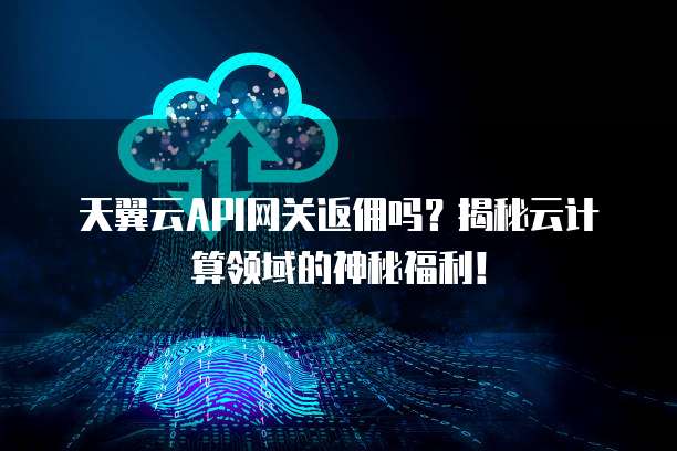 天翼云API网关返佣吗?揭秘云计算领域的神秘福利!