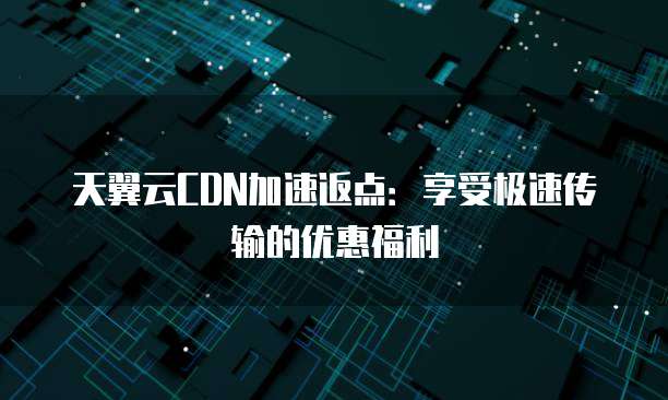 天翼云CDN加速返点:享受极速传输的优惠福利