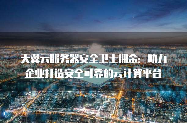 天翼云服务器安全卫士佣金:助力企业打造安全可靠的云计算平台