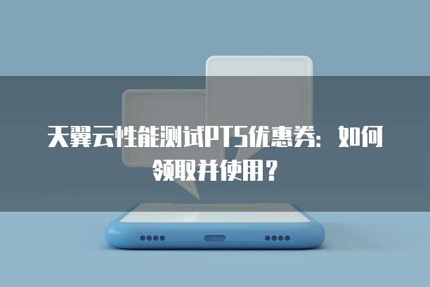 天翼云性能测试PTS优惠券：如何领取并使用？