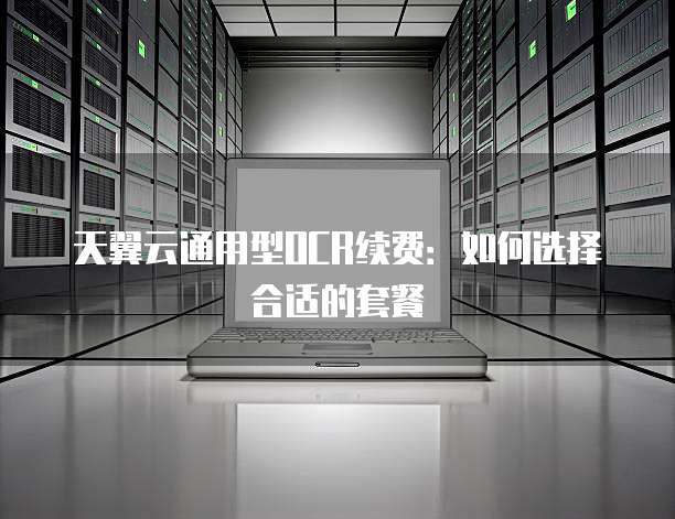 天翼云通用型OCR续费:如何选择合适的套餐