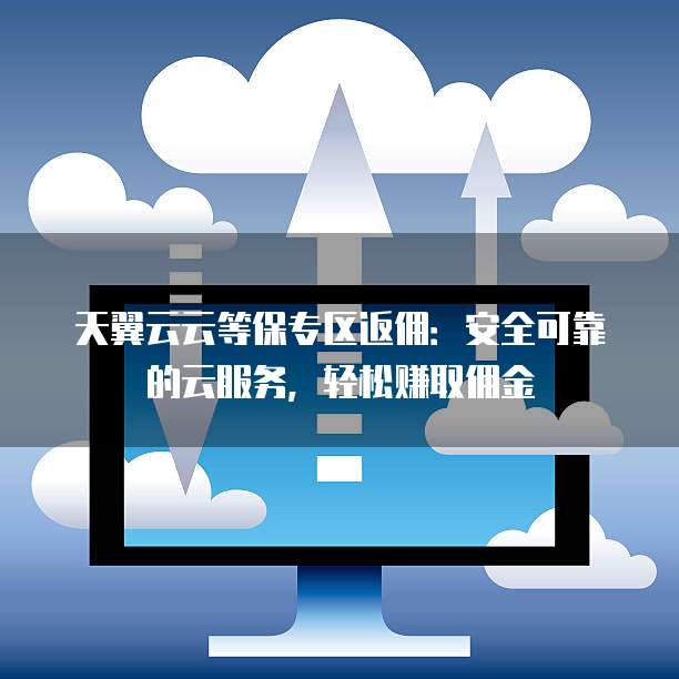 天翼云云等保专区返佣:安全可靠的云服务,轻松赚取佣金