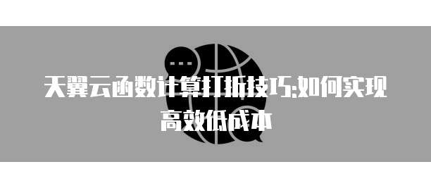天翼云函数计算打折技巧:如何实现高效低成本