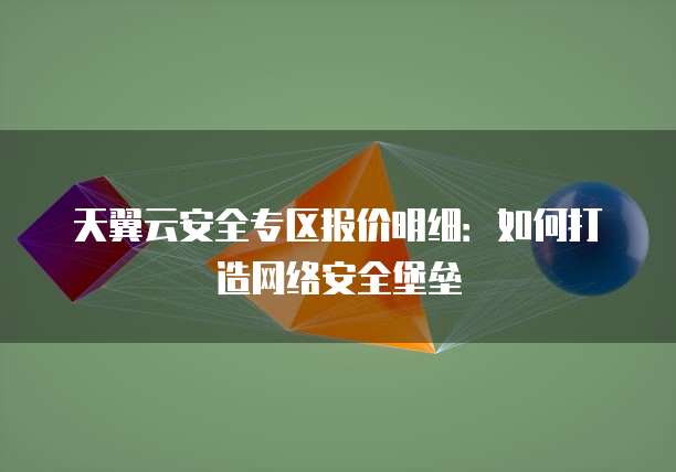 天翼云安全专区报价明细:如何打造网络安全堡垒