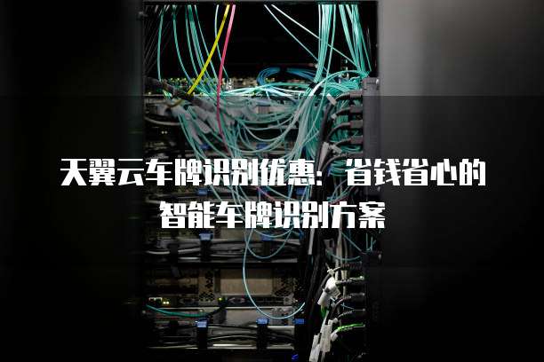 天翼云车牌识别优惠:省钱省心的智能车牌识别方案