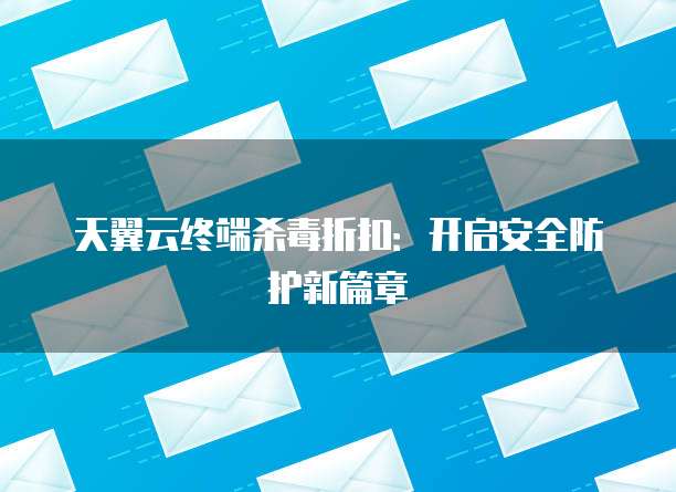 天翼云终端杀毒折扣:开启安全防护新篇章
