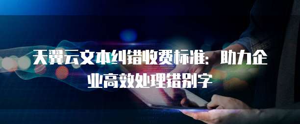 天翼云文本纠错收费标准:助力企业高效处理错别字