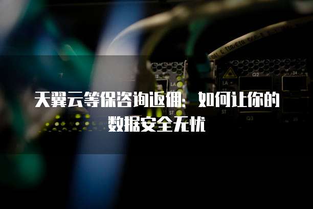 天翼云等保咨询返佣:如何让你的数据安全无忧