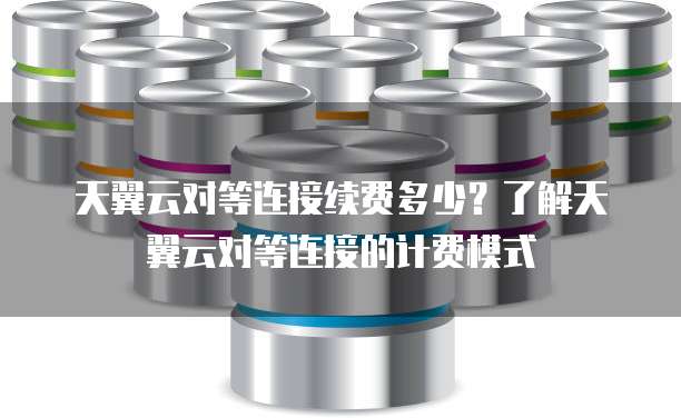 天翼云对等连接续费多少？了解天翼云对等连接的计费模式