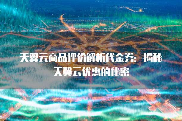 天翼云商品评价解析代金券:揭秘天翼云优惠的秘密