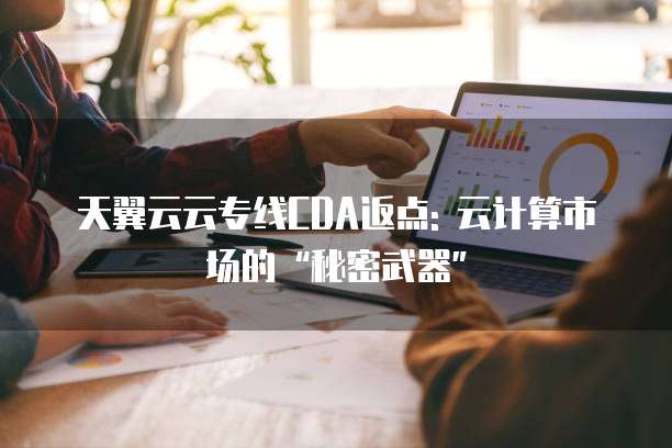 天翼云云专线CDA返点: 云计算市场的“秘密武器”