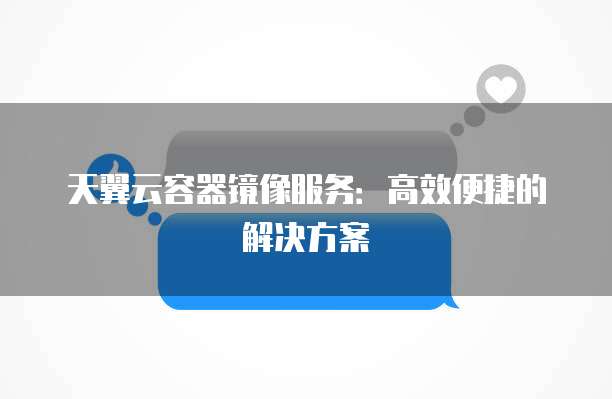 天翼云容器镜像服务:高效便捷的解决方案