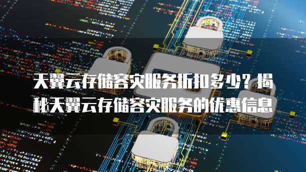 天翼云存储容灾服务折扣多少?揭秘天翼云存储容灾服务的优惠信息