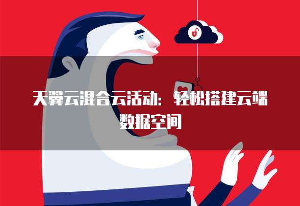 天翼云混合云活动:轻松搭建云端数据空间