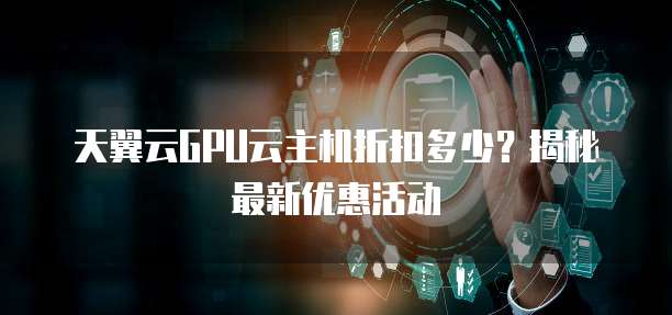 天翼云GPU云主机折扣多少?揭秘最新优惠活动