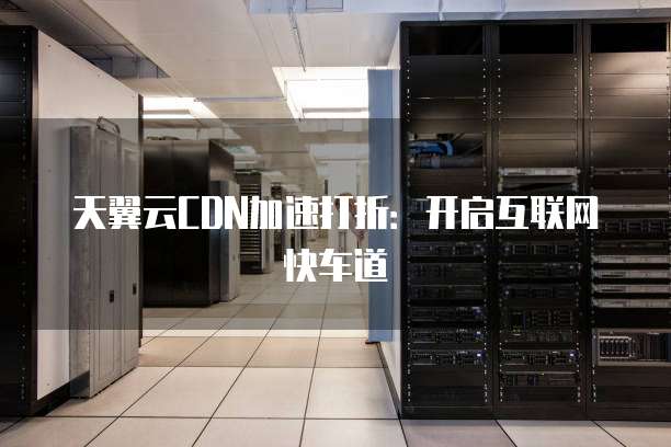 天翼云CDN加速打折：开启互联网快车道