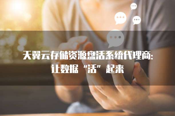 天翼云存储资源盘活系统代理商:让数据“活”起来