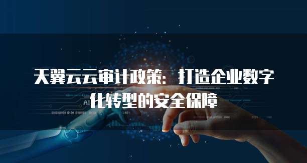 天翼云云审计政策:打造企业数字化转型的安全保障