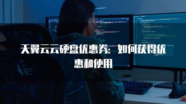 天翼云云硬盘优惠券:如何获得优惠和使用