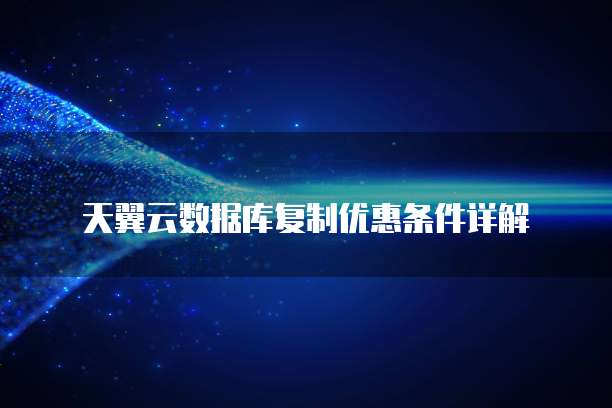 天翼云数据库复制优惠条件详解