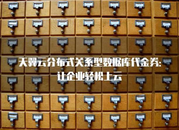天翼云分布式关系型数据库代金券:让企业轻松上云