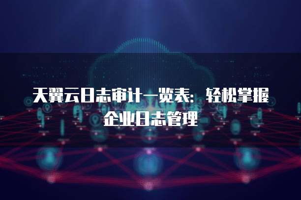天翼云日志审计一览表:轻松掌握企业日志管理