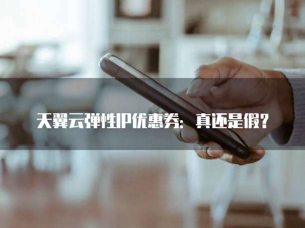 天翼云弹性IP优惠券:真还是假?